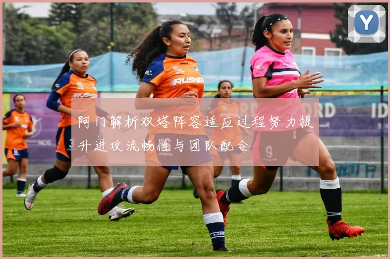 阿门解析双塔阵容适应过程努力提升进攻流畅性与团队配合