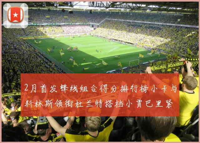 2月首发锋线组合得分排行榜小卡与科林斯领衔杜兰特搭档小贾巴里紧随其后