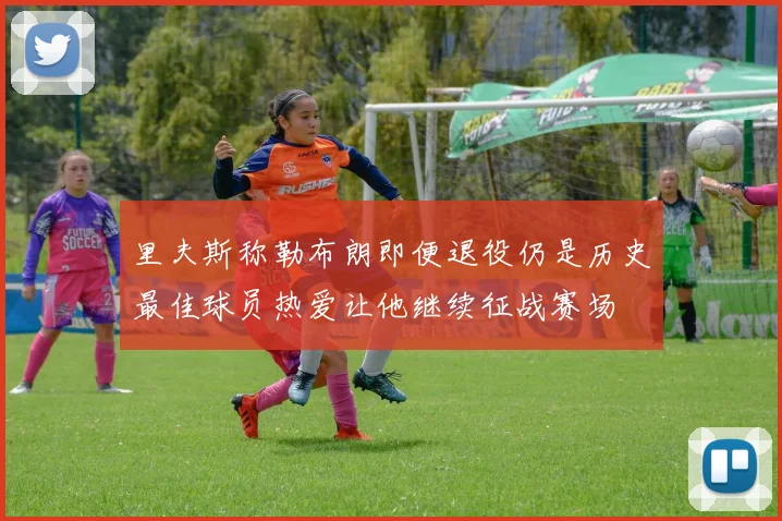 里夫斯称勒布朗即便退役仍是历史最佳球员热爱让他继续征战赛场