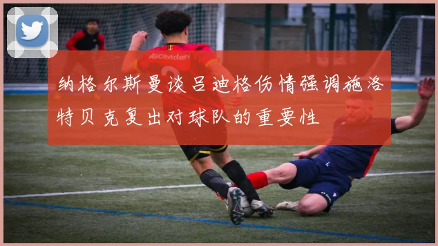 纳格尔斯曼谈吕迪格伤情强调施洛特贝克复出对球队的重要性