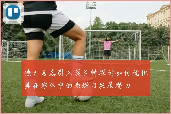热火考虑引入莫兰特探讨如何优化其在球队中的表现与发展潜力