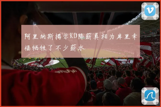 阿里纳斯揭示KD降薪真相为库里幸福牺牲了不少薪水