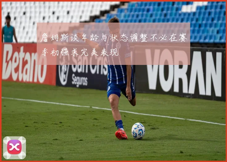 詹姆斯谈年龄与状态调整不必在赛季初强求完美表现