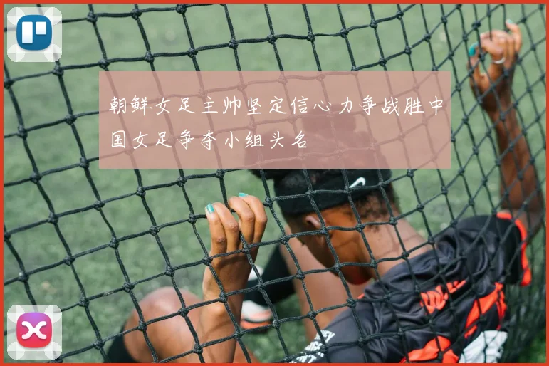 朝鲜女足主帅坚定信心力争战胜中国女足争夺小组头名