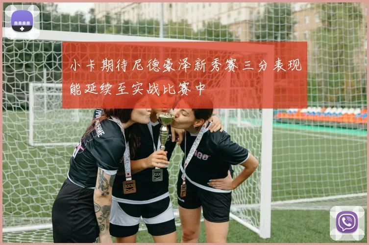小卡期待尼德豪泽新秀赛三分表现能延续至实战比赛中