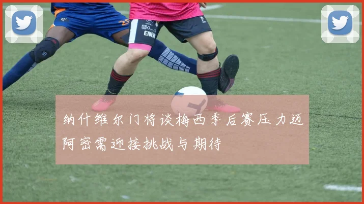 纳什维尔门将谈梅西季后赛压力迈阿密需迎接挑战与期待